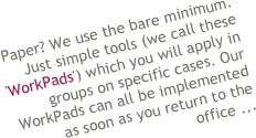 
Paper? We use the bare minimum. Just simple tools (we call these 'WorkPads') which you will apply in groups on specific cases. Our WorkPads can all be implemented as soon as you return to the office ...


